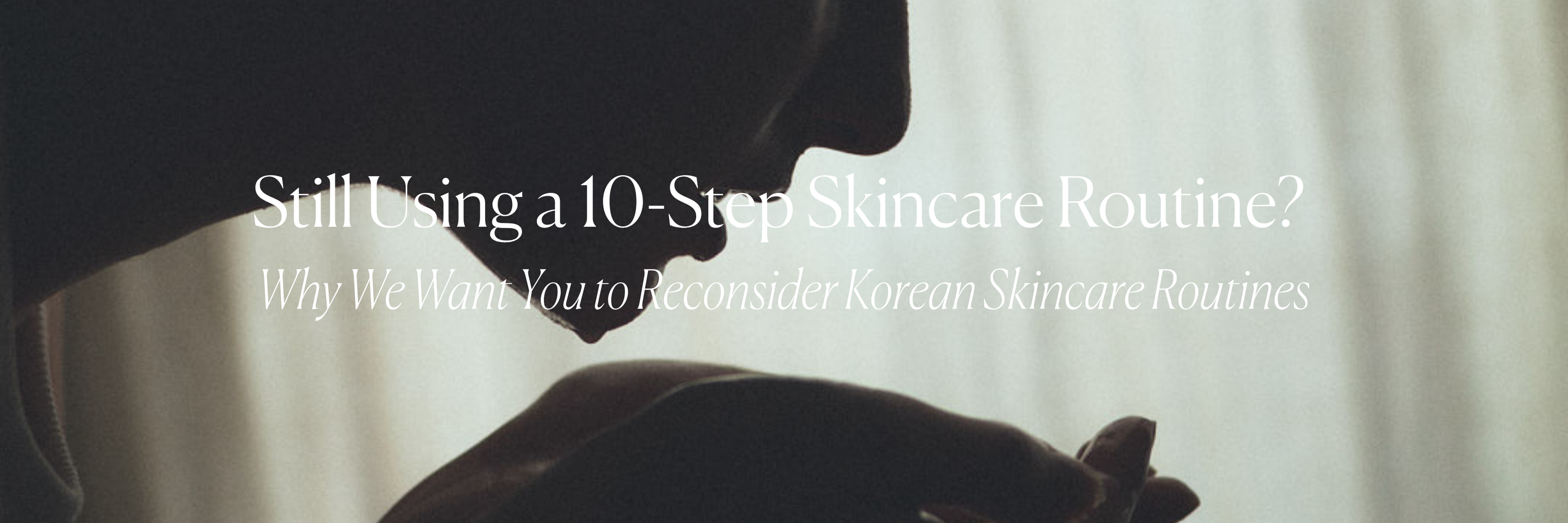 Still Using a 10-Step Skincare Routine? Why We Want You to Reconsider Korean Skincare Routines